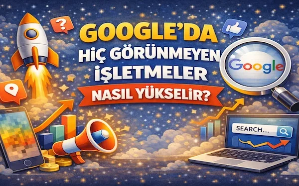 Google’da hiç görünmeyen işletmeler nasıl yükselir?