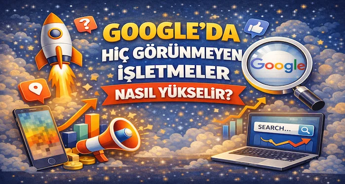Google’da hiç görünmeyen işletmeler nasıl yükselir?