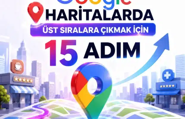 Google Haritalarda Üst Sıralara Çıkmak İçin Yapılması Gereken 15 Adım