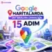 Google Haritalarda Üst Sıralara Çıkmak İçin Yapılması Gereken 15 Adım