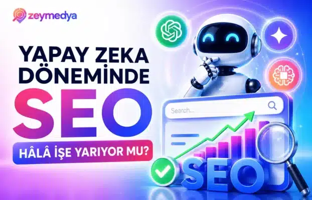 Yapay Zeka Döneminde SEO Hâlâ İşe Yarıyor mu?